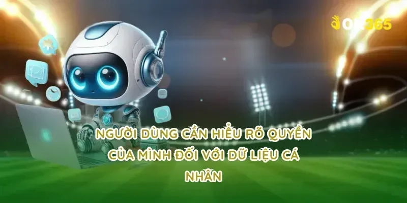 Người dùng cần hiểu rõ quyền của mình đối với dữ liệu cá nhân